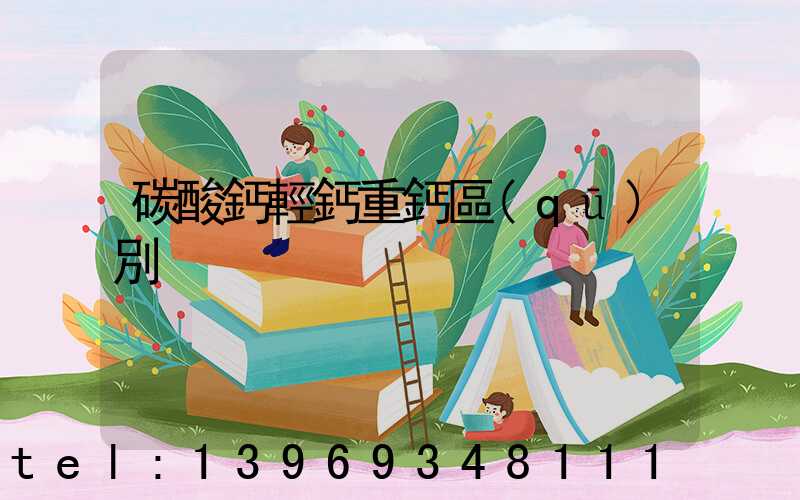 碳酸鈣輕鈣重鈣區(qū)別